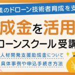 ドローンスクールで正しい知識を身につけよう！助成金を活用したドローンスクール受講について徹底解説！