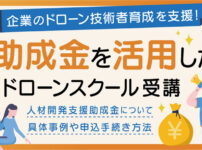 ドローンスクールで正しい知識を身につけよう！助成金を活用したドローンスクール受講について徹底解説！